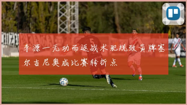 李源一无功而返战术犯规致黄牌塞尔吉尼奥成比赛转折点