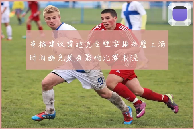 夸梅建议雷迪克合理安排老詹上场时间避免疲劳影响比赛表现