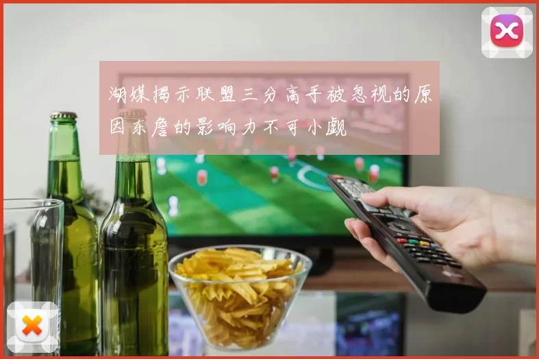 湖媒揭示联盟三分高手被忽视的原因东詹的影响力不可小觑
