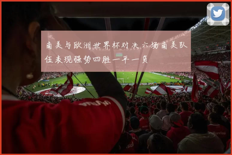 南美与欧洲世界杯对决六场南美队伍表现强势四胜一平一负