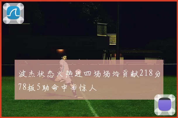 波杰状态火热近四场场均贡献218分78板5助命中率惊人