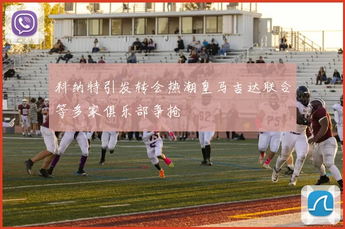 科纳特引发转会热潮皇马吉达联合等多家俱乐部争抢