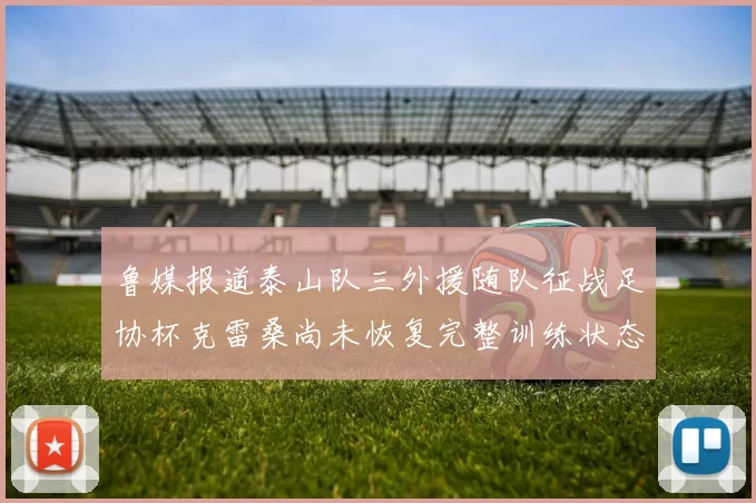 鲁媒报道泰山队三外援随队征战足协杯克雷桑尚未恢复完整训练状态