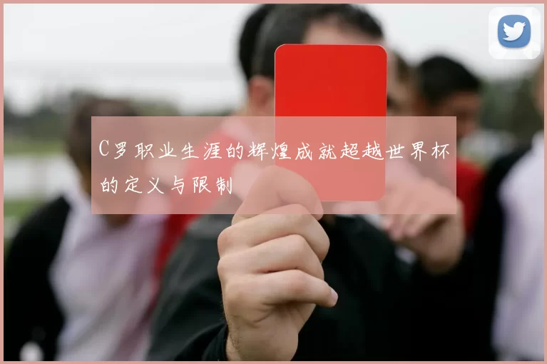 C罗职业生涯的辉煌成就超越世界杯的定义与限制