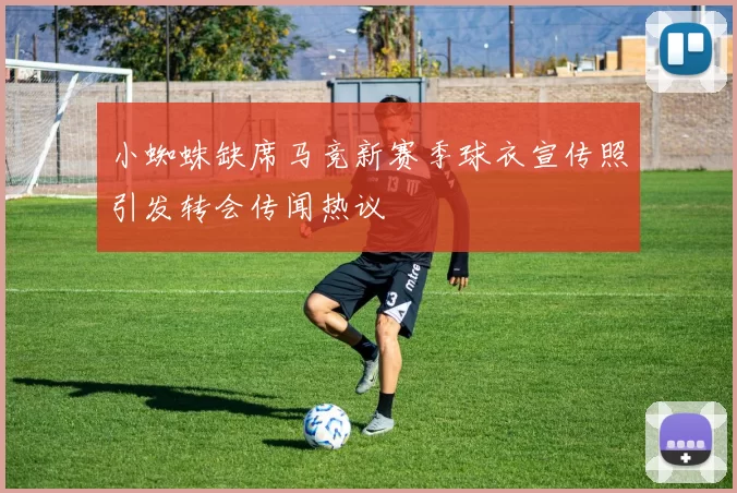 小蜘蛛缺席马竞新赛季球衣宣传照引发转会传闻热议