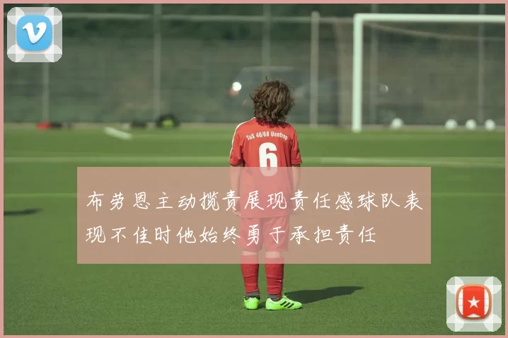 布劳恩主动揽责展现责任感球队表现不佳时他始终勇于承担责任