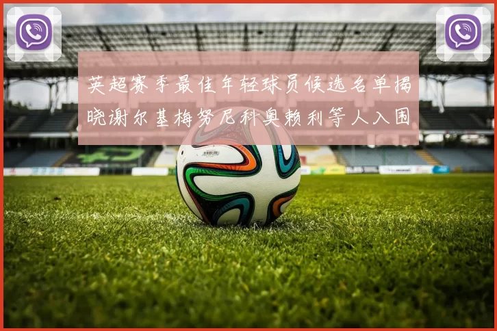 英超赛季最佳年轻球员候选名单揭晓谢尔基梅努尼科奥赖利等人入围