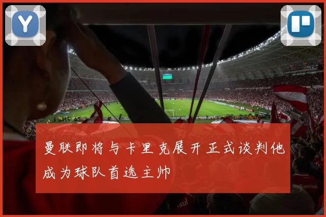 曼联即将与卡里克展开正式谈判他成为球队首选主帅
