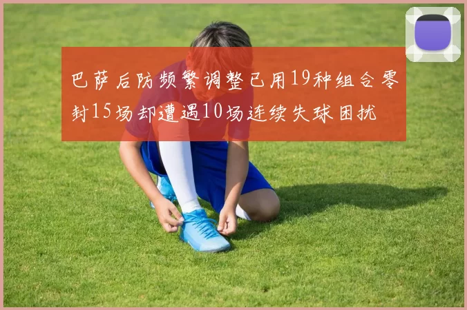 巴萨后防频繁调整已用19种组合零封15场却遭遇10场连续失球困扰