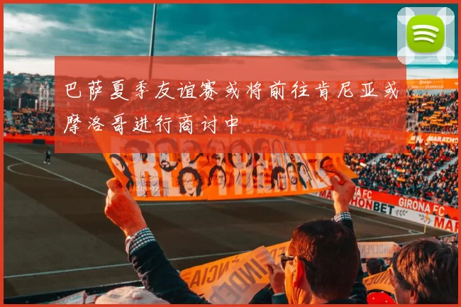 巴萨夏季友谊赛或将前往肯尼亚或摩洛哥进行商讨中