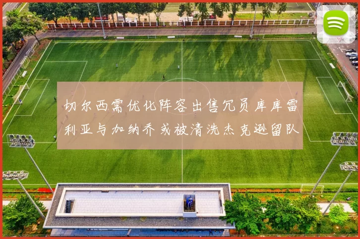 切尔西需优化阵容出售冗员库库雷利亚与加纳乔或被清洗杰克逊留队